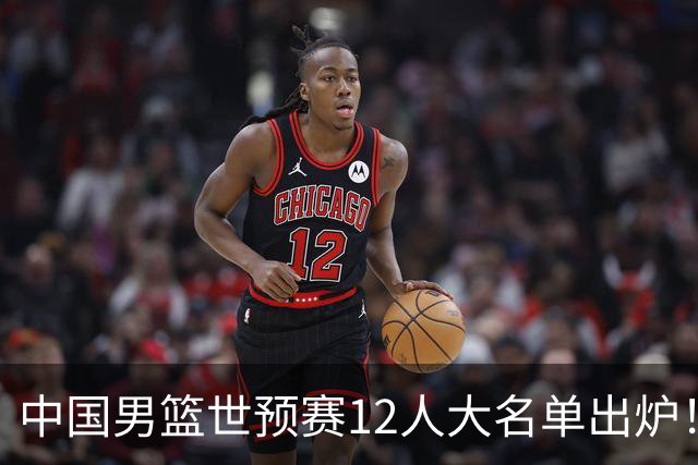 中国男篮世预赛12人大名单出炉！庞峥麟首次入选，2米26内线新星获郭士强重用