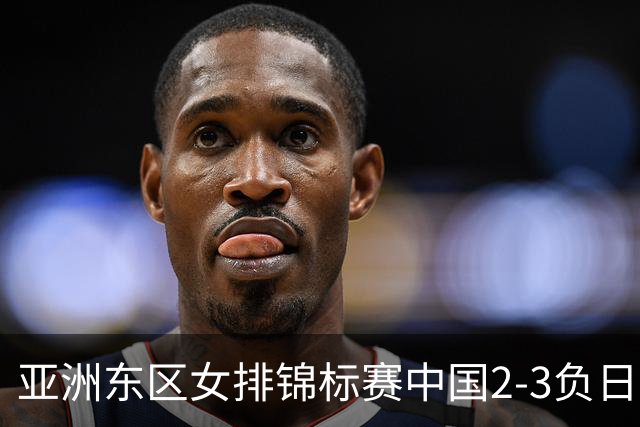 亚洲东区女排锦标赛中国2-3负日本 小组第二进4强
