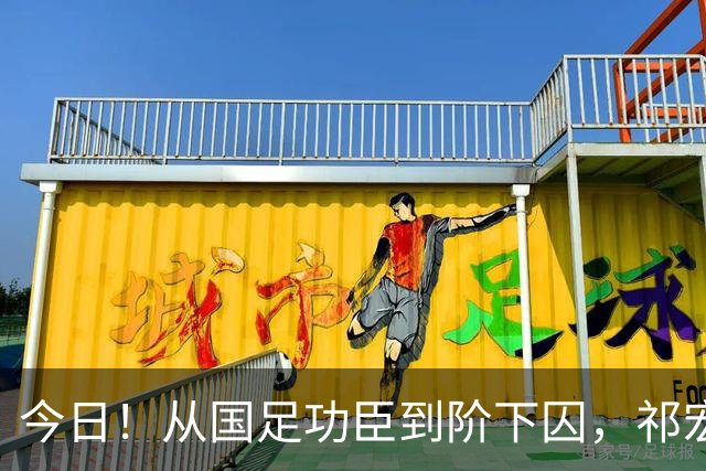 今日！从国足功臣到阶下囚，祁宏的救赎为何令人泪目？