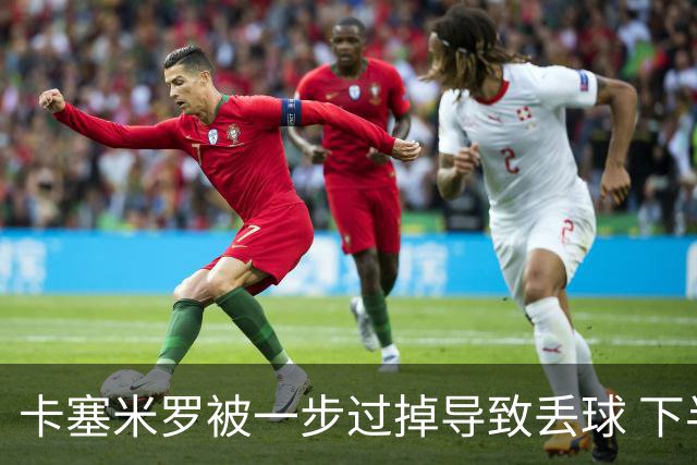 卡塞米罗被一步过掉导致丢球 下半场头槌破门完成救赎