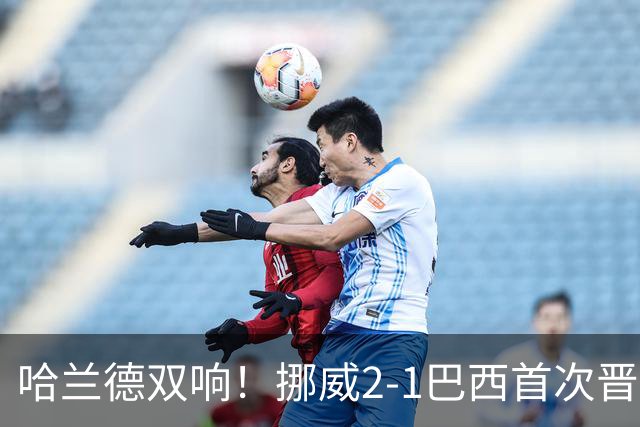 哈兰德双响！挪威2-1巴西首次晋级八强