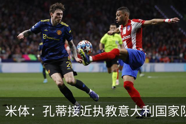 米体：孔蒂接近执教意大利国家队，将签4年合同冲击下届世界杯